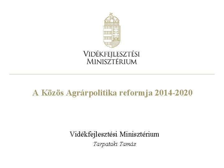 A Közös Agrárpolitika reformja 2014 -2020 Vidékfejlesztési Minisztérium Tarpataki Tamás 