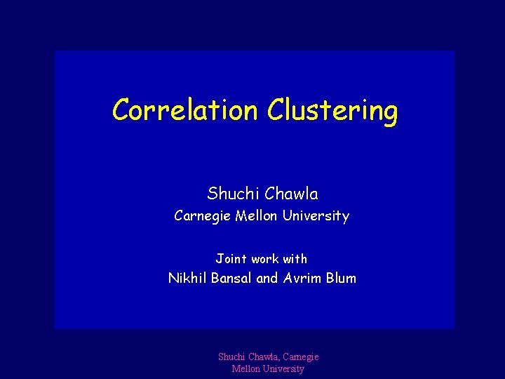 Correlation Clustering Shuchi Chawla Carnegie Mellon University Joint work with Nikhil Bansal and Avrim