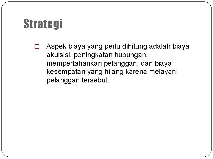 Strategi � Aspek biaya yang perlu dihitung adalah biaya akuisisi, peningkatan hubungan, mempertahankan pelanggan,