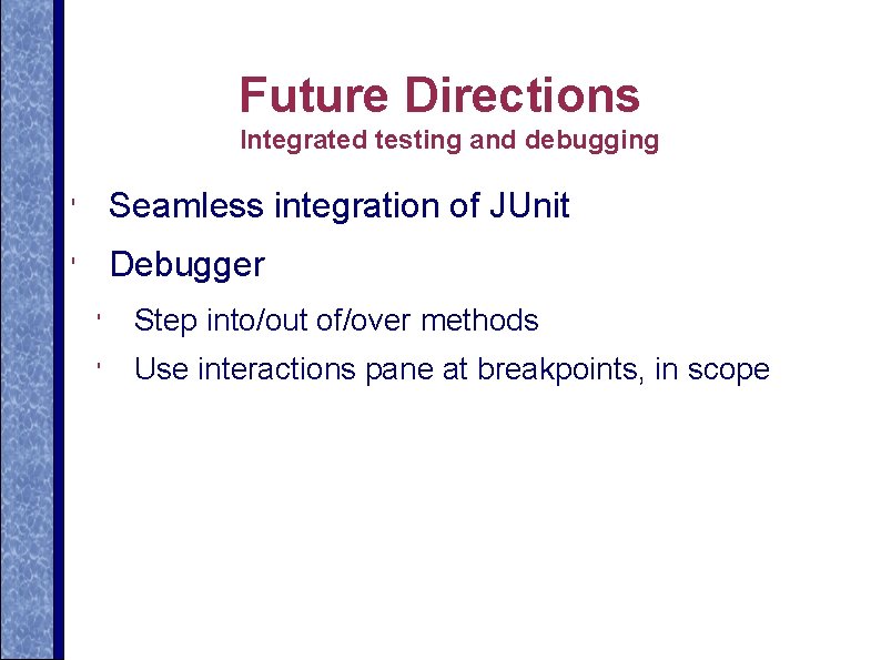 Future Directions Integrated testing and debugging ' Seamless integration of JUnit ' Debugger '