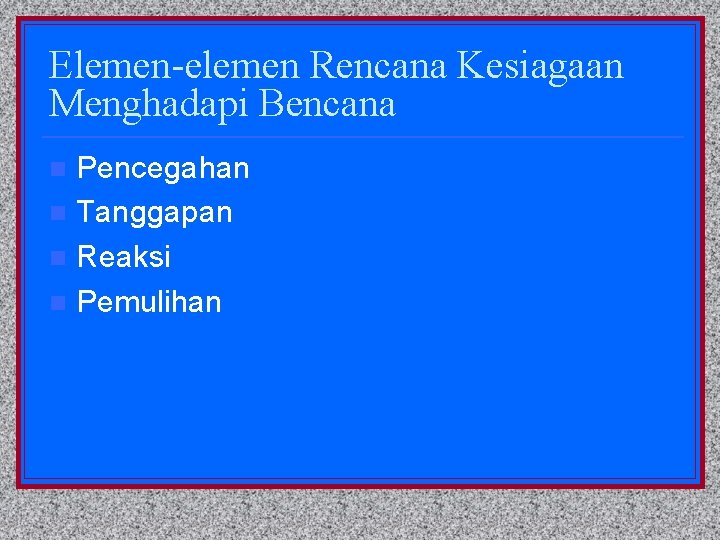 Elemen-elemen Rencana Kesiagaan Menghadapi Bencana Pencegahan n Tanggapan n Reaksi n Pemulihan n 