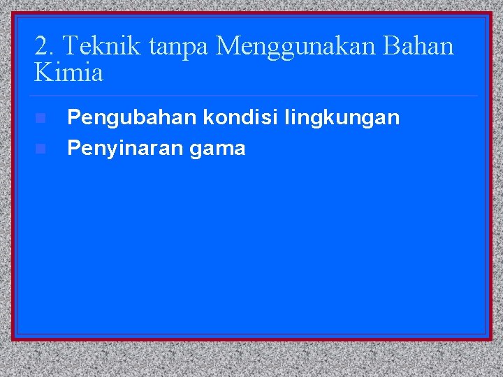 2. Teknik tanpa Menggunakan Bahan Kimia n n Pengubahan kondisi lingkungan Penyinaran gama 