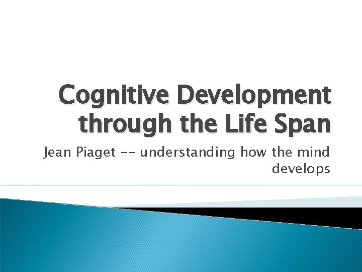 Cognitive Development through the Life Span Jean Piaget -- understanding how the mind develops Cognitive Development through the Life Span Jean Piaget -- understanding how the mind develops