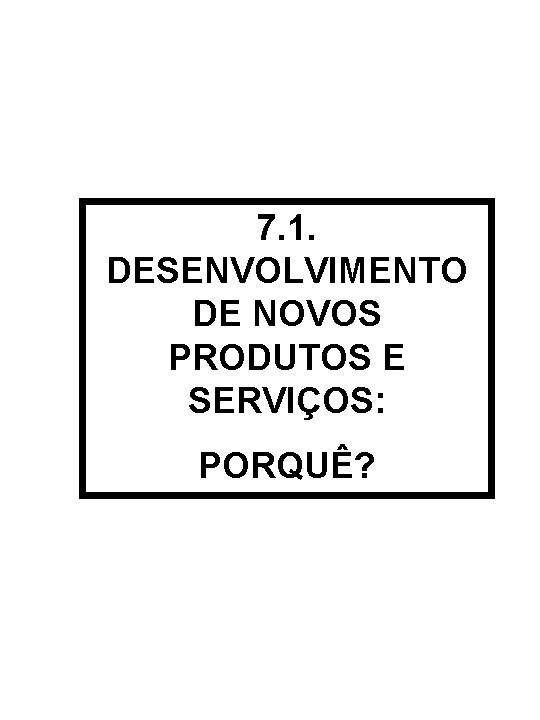 7. 1. DESENVOLVIMENTO DE NOVOS PRODUTOS E SERVIÇOS: PORQUÊ? 