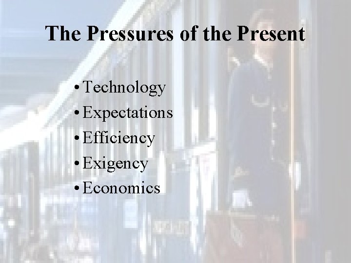 The Pressures of the Present • Technology • Expectations • Efficiency • Exigency •