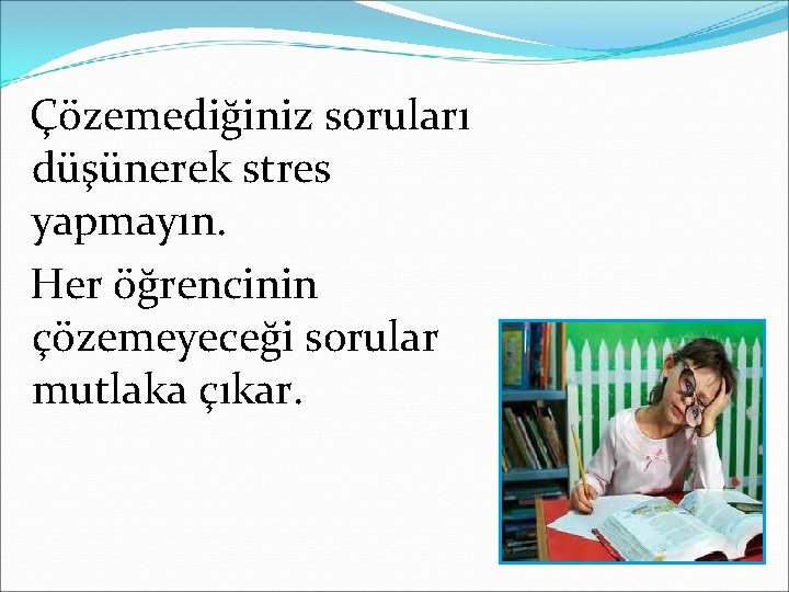 Çözemediğiniz soruları düşünerek stres yapmayın. Her öğrencinin çözemeyeceği sorular mutlaka çıkar. 