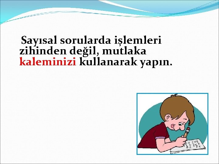 Sayısal sorularda işlemleri zihinden değil, mutlaka kaleminizi kullanarak yapın. 