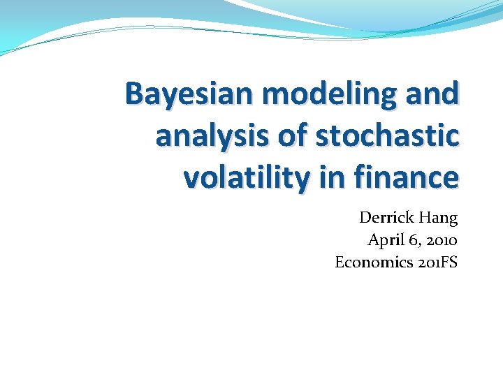 Bayesian modeling and analysis of stochastic volatility in finance Derrick Hang April 6, 2010