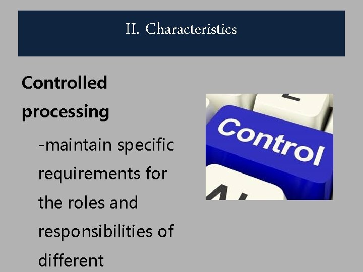 II. Characteristics Controlled processing -maintain specific requirements for the roles and responsibilities of different