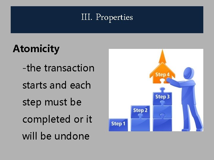 III. Properties Atomicity -the transaction starts and each step must be completed or it