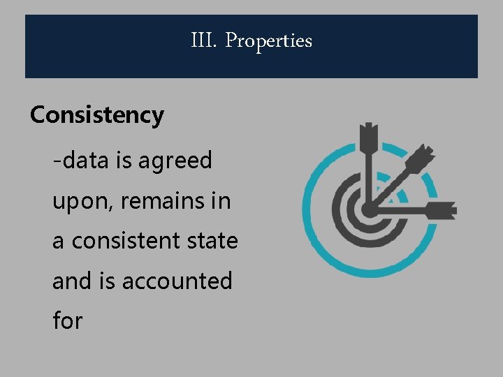 III. Properties Consistency -data is agreed upon, remains in a consistent state and is