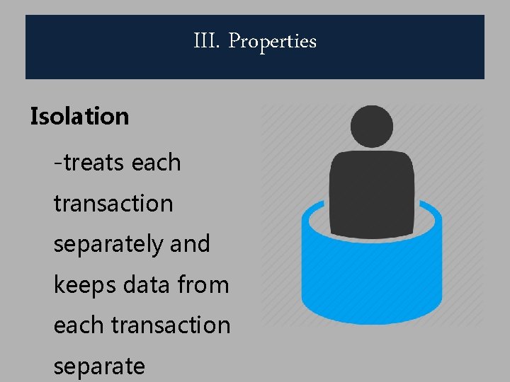III. Properties Isolation -treats each transaction separately and keeps data from each transaction separate