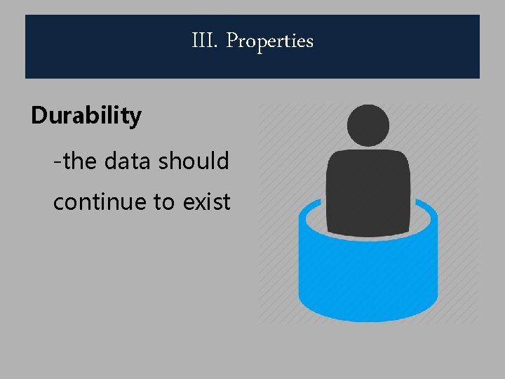III. Properties Durability -the data should continue to exist 