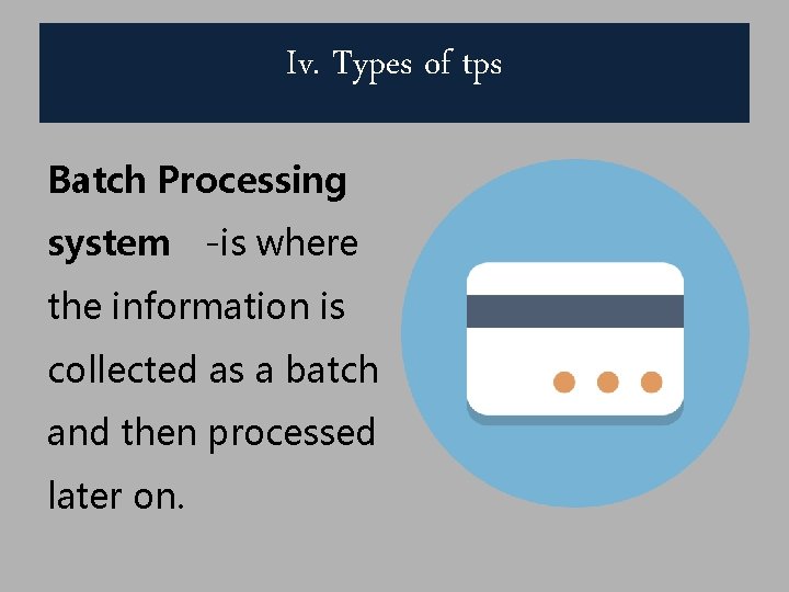 Iv. Types of tps Batch Processing system -is where the information is collected as