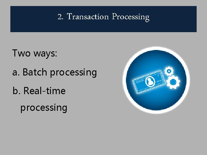 2. Transaction Processing Two ways: a. Batch processing b. Real-time processing 