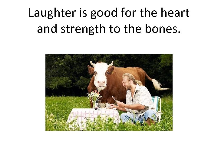 Laughter is good for the heart and strength to the bones. 