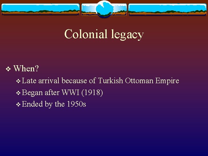 Colonial legacy v When? v Late arrival because of Turkish Ottoman Empire v Began