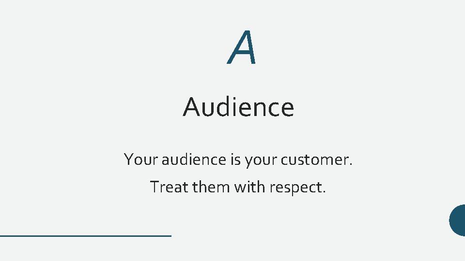 A Audience Your audience is your customer. Treat them with respect. 