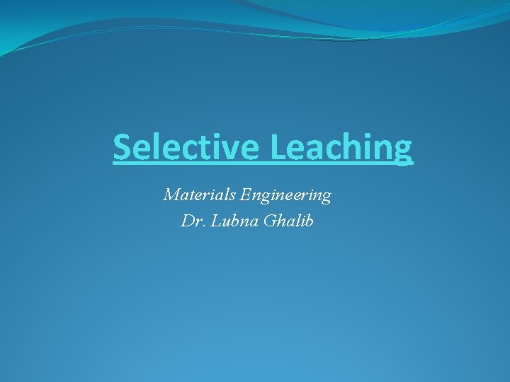 Selective Leaching Materials Engineering Dr. Lubna Ghalib 