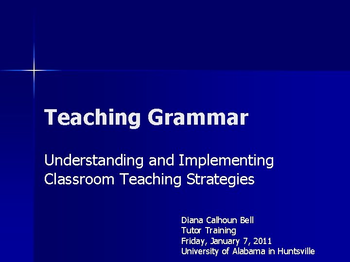 Teaching Grammar Understanding and Implementing Classroom Teaching Strategies Diana Calhoun Bell Tutor Training Friday,