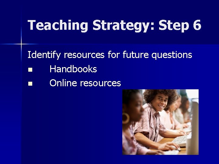 Teaching Strategy: Step 6 Identify resources for future questions n Handbooks n Online resources