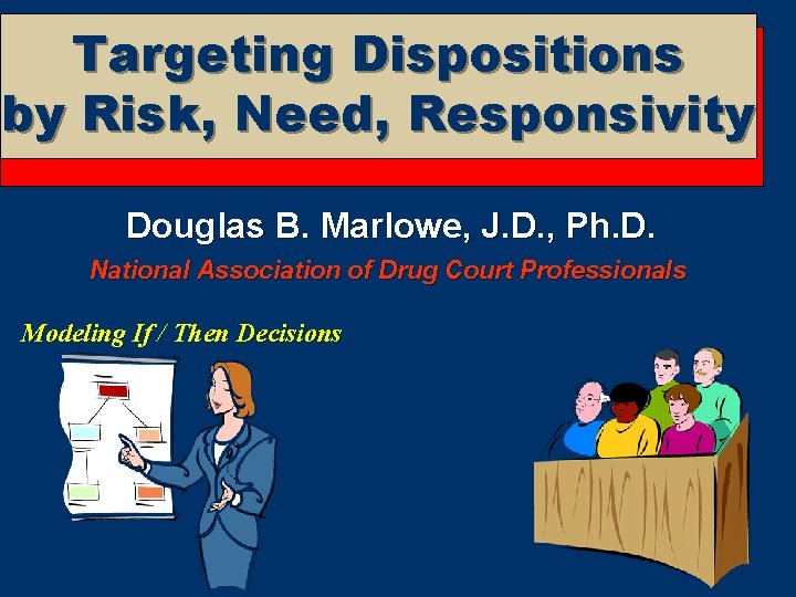 Targeting Dispositions by Risk, Need, Responsivity Douglas B. Marlowe, J. D. , Ph. D.