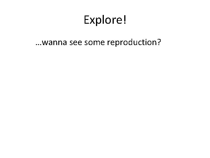 Explore! …wanna see some reproduction? 