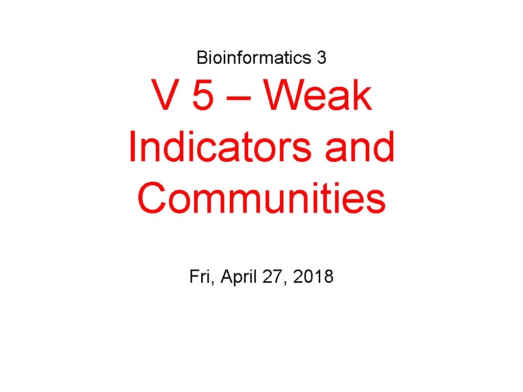 Bioinformatics 3 V 5 – Weak Indicators and Communities Fri, April 27, 2018 