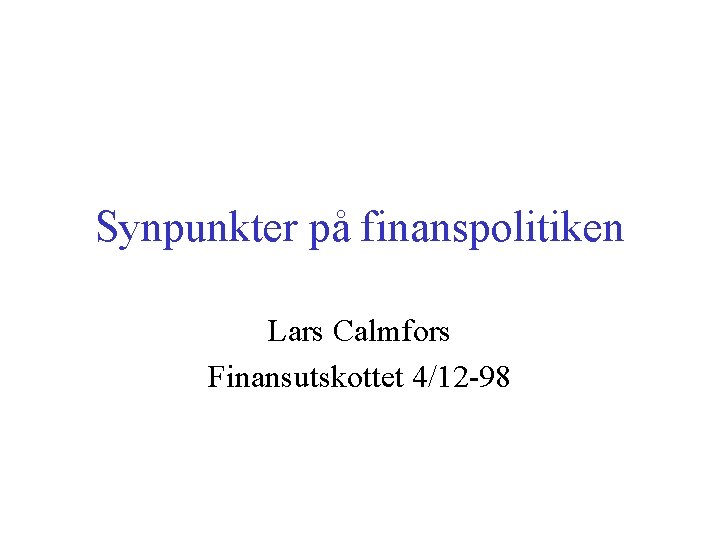 Synpunkter på finanspolitiken Lars Calmfors Finansutskottet 4/12 -98 