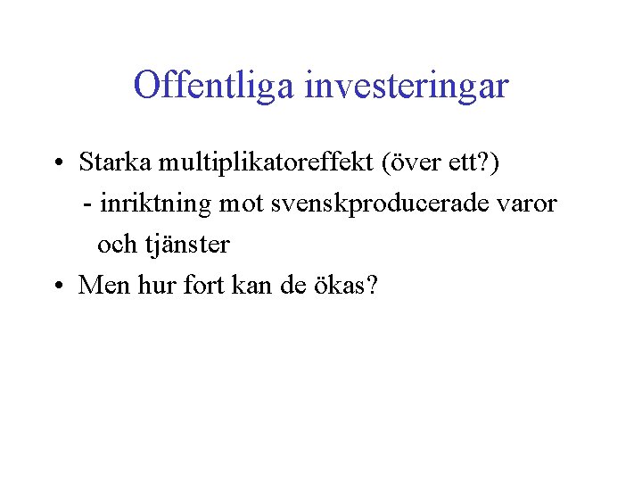 Offentliga investeringar • Starka multiplikatoreffekt (över ett? ) - inriktning mot svenskproducerade varor och