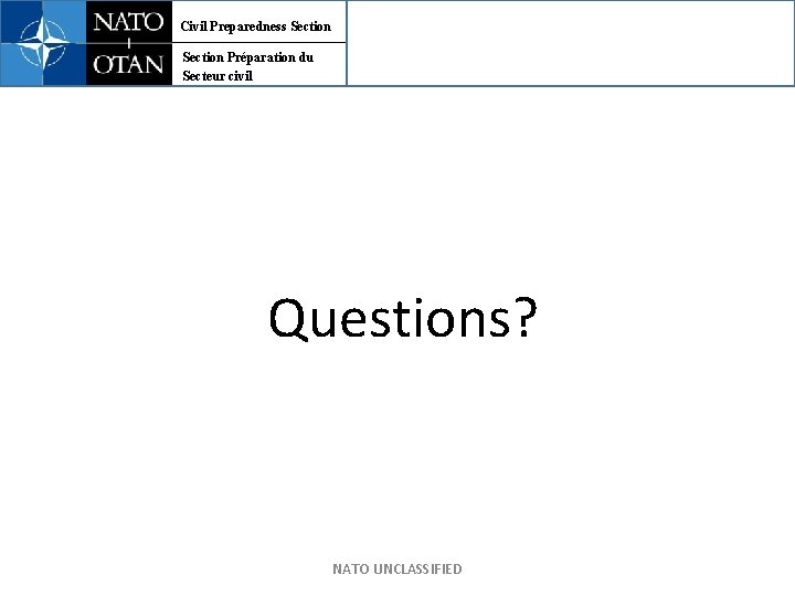 Civil Preparedness Section Préparation du Secteur civil Questions? NATO UNCLASSIFIED 