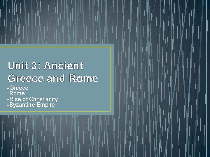 Unit 3: Ancient Greece and Rome -Greece -Rome -Rise of Christianity -Byzantine Empire 