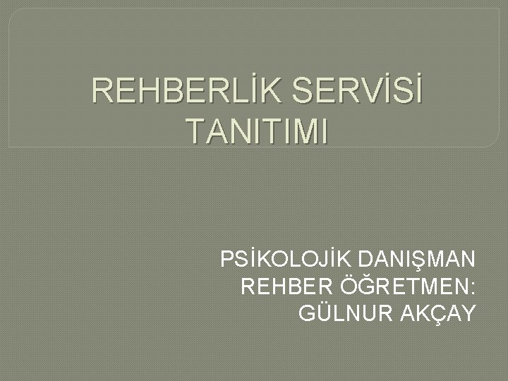 REHBERLİK SERVİSİ TANITIMI PSİKOLOJİK DANIŞMAN REHBER ÖĞRETMEN: GÜLNUR AKÇAY 