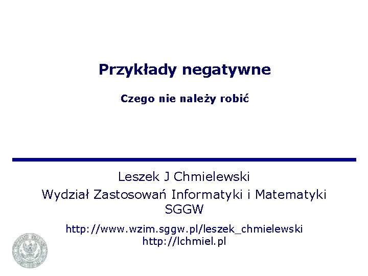 Przykłady negatywne Czego nie należy robić Leszek J Chmielewski Wydział Zastosowań Informatyki i Matematyki