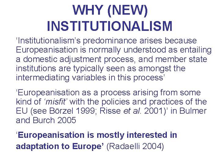 WHY (NEW) INSTITUTIONALISM ‘Institutionalism’s predominance arises because Europeanisation is normally understood as entailing a