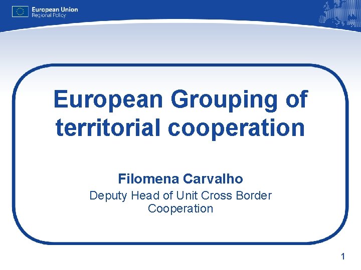 European Grouping of territorial cooperation Filomena Carvalho Deputy Head of Unit Cross Border Cooperation