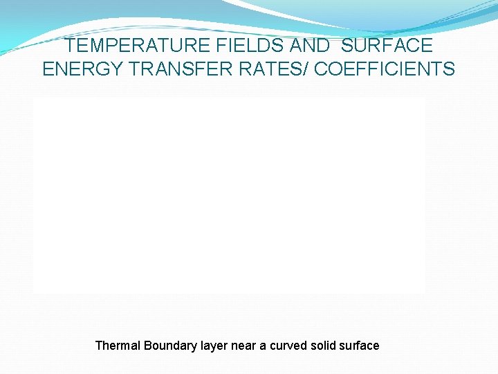 TEMPERATURE FIELDS AND SURFACE ENERGY TRANSFER RATES/ COEFFICIENTS Thermal Boundary layer near a curved
