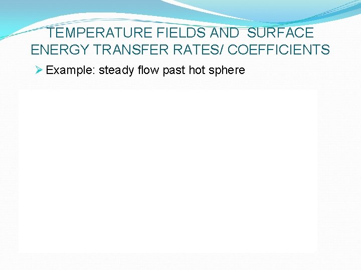 TEMPERATURE FIELDS AND SURFACE ENERGY TRANSFER RATES/ COEFFICIENTS Ø Example: steady flow past hot