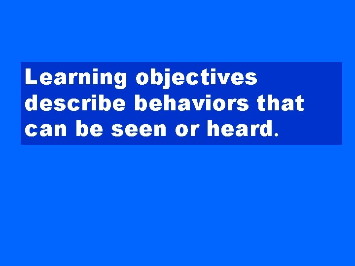 Learning objectives describe behaviors that can be seen or heard. 