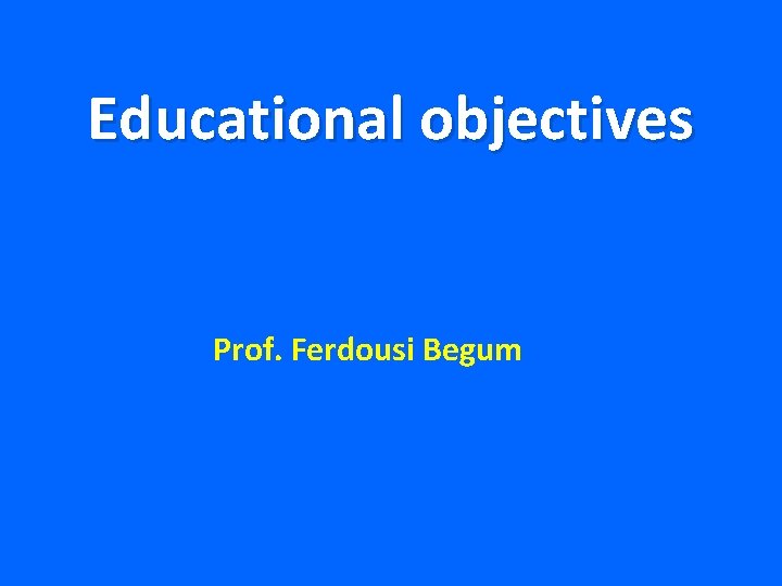 Educational objectives Prof. Ferdousi Begum 