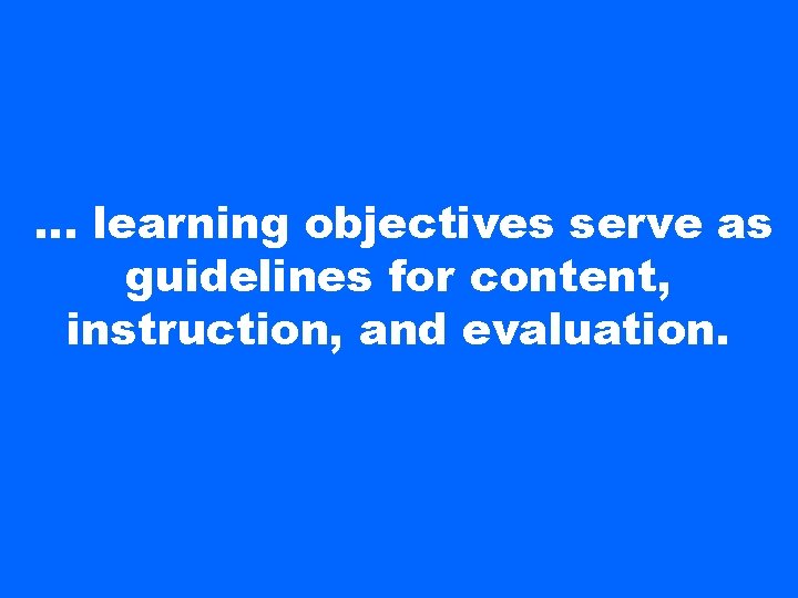 … learning objectives serve as guidelines for content, instruction, and evaluation. 