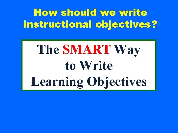 How should we write instructional objectives? The SMART Way to Write Learning Objectives 