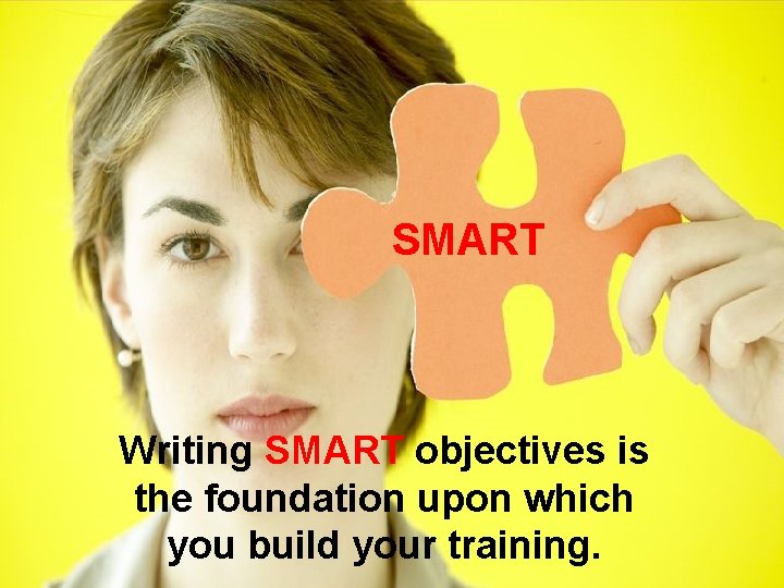 SMART Writing SMART objectives is the foundation upon which you build your training. 