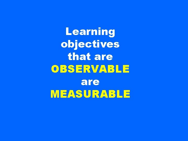 Learning objectives that are OBSERVABLE are MEASURABLE 