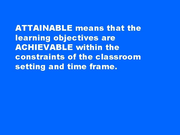 ATTAINABLE means that the learning objectives are ACHIEVABLE within the constraints of the classroom