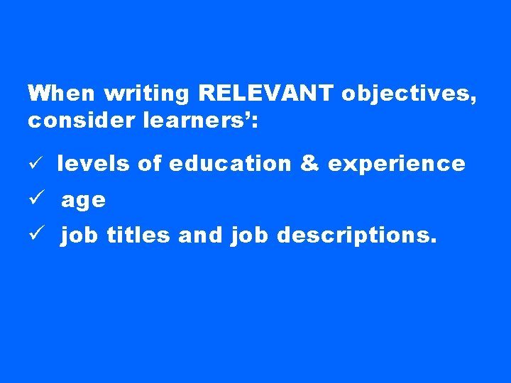 When writing RELEVANT objectives, consider learners’: ü levels of education & experience ü age