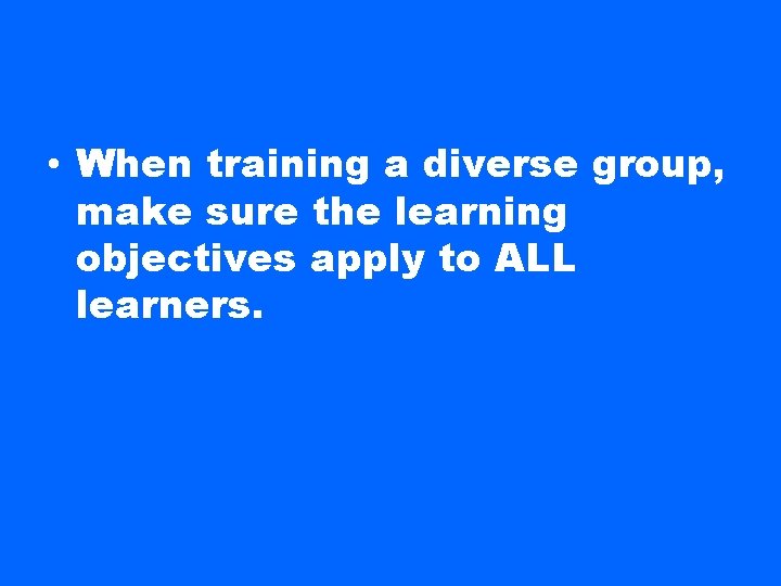  • When training a diverse group, make sure the learning objectives apply to