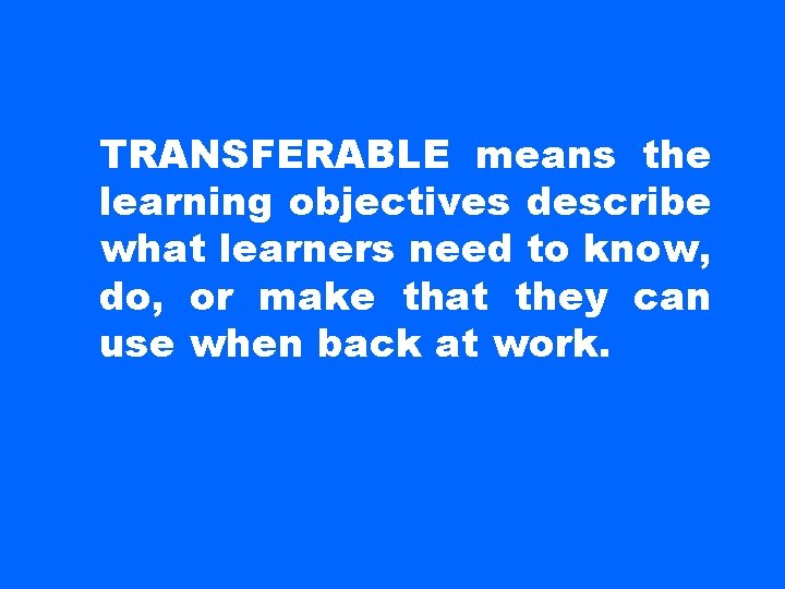 TRANSFERABLE means the learning objectives describe what learners need to know, do, or make