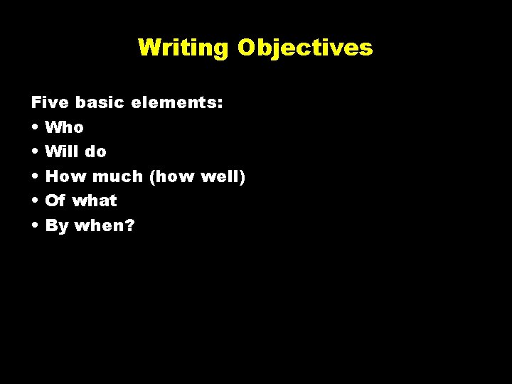 Writing Objectives Five basic elements: • Who • Will do • How much (how