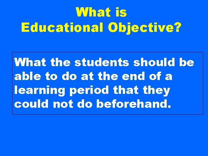 What is Educational Objective? What the students should be able to do at the